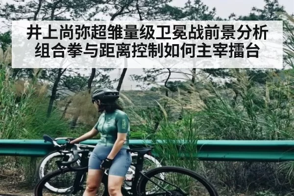 井上尚弥超雏量级卫冕战前景分析 组合拳与距离控制如何主宰擂台