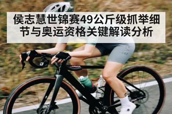 侯志慧世锦赛49公斤级抓举细节与奥运资格关键解读分析